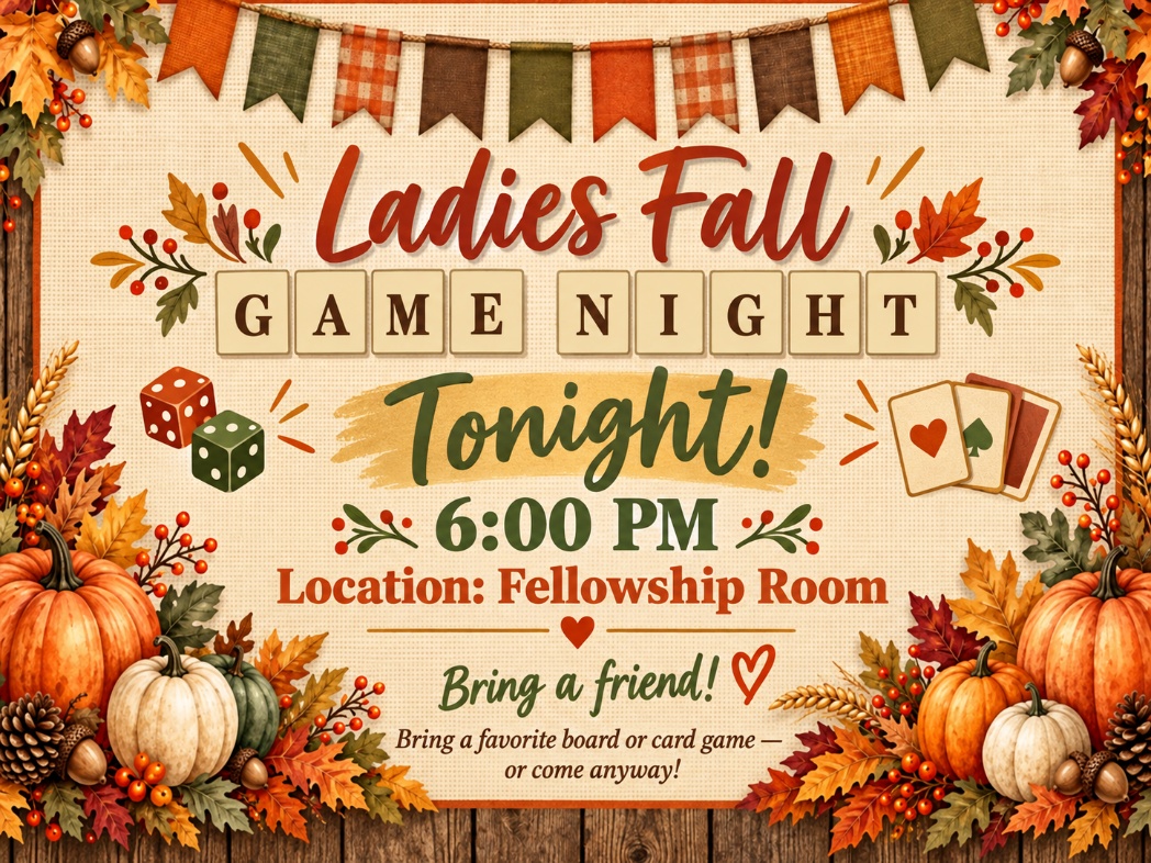 Ladies’ Fall Game Night tonight at 6:00 p.m. in the Fellowship Room. Bring a friend and a favorite board or card game, or come anyway.