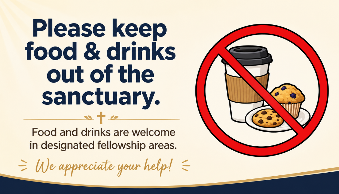 Please keep food and drinks out of the sanctuary; they are welcome in designated fellowship areas.